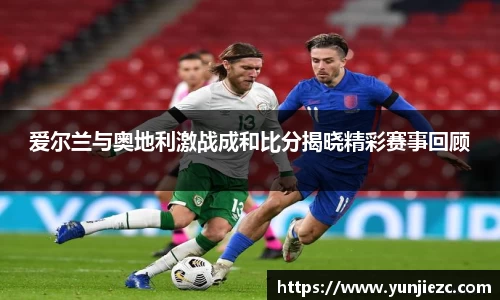 爱尔兰与奥地利激战成和比分揭晓精彩赛事回顾
